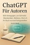 ChatGPT Für Autoren: 500 Anregungen, um Schreibblockaden zu überwinden, Welten zu erschaffen und Ihr Buch schnell fertigzustellen