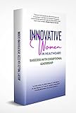 INNOVATIVE WOMEN IN HEALTHCARE: Success With Exceptional Leadership