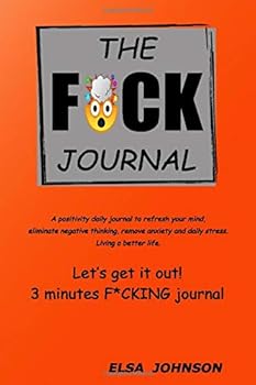The F*ck Journal : A Positivity Daily Journal to Refresh Your Mind, Eliminate Negative Thinking, Remove Anxiety and Daily Stress. Living a Better Life. Let's Get It Out! 3 Minutes F*CKING Journal