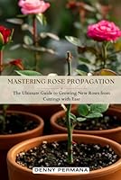 Mastering Rose Propagation: The Ultimate Guide to Growing New Roses from Cuttings with Ease B0DCBBW7RR Book Cover