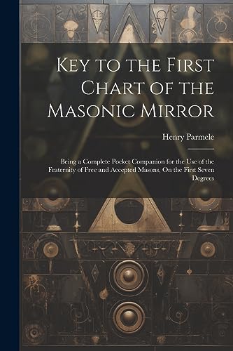 Key to the First Chart of the Masonic Mirror: Being a Complete Pocket Companion for the Use of the Fraternity of Free and Accepted Masons, On the First Seven Degrees