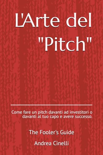 L'Arte del "pitch": : Come fare un pitch davanti ad investitori o davanti al tuo capo e avere successo. (The Fooler's Guide)