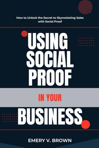 USING SOCIAL PROOF IN YOUR BUSINESS: How to Unlock the Secret to Skyrocketing Sales with Social Proof