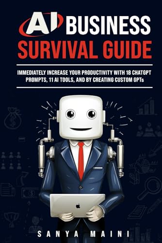 Ai Business Survival Guide: Immediately Increase Your Productivity With 18 Chatgpt Prompts, 11 Ai Tools, And By Creating Custom Gpts