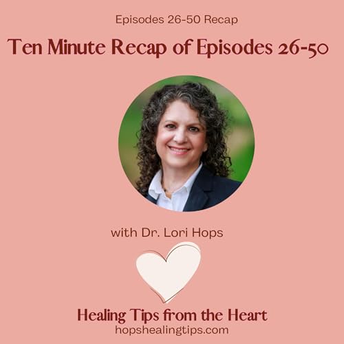 Ten Minute Summary of Healing Tips from the Heart Podcast Episodes 26-50 with Dr. Lori Hops