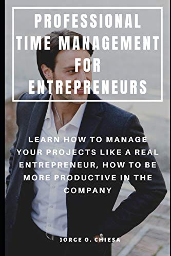 PROFESSIONAL TIME MANAGEMENT FOR ENTREPRENEURS : LEARN HOW TO MANAGE YOUR PROJECTS LIKE A REAL ENTREPRENEUR, HOW TO BE MORE PRODUCTIVE IN THE COMPANY