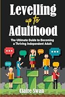 Levelling Up to Adulthood: The Ultimate Guide to Becoming a Thriving Independent Adult B0CVVGCV51 Book Cover