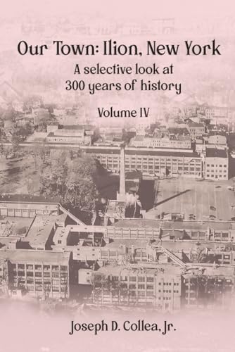 Our Town?Ilion, NY: A Selective Look at 300 Years of History Volume IV