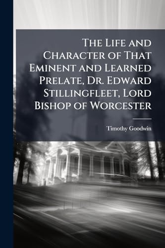 The Life and Character of That Eminent and Learned Prelate, Dr. Edward Stillingfleet, Lord Bishop of Worcester: In Which Is Contained, an Account of ... With the Church of Rome, Dissenters,