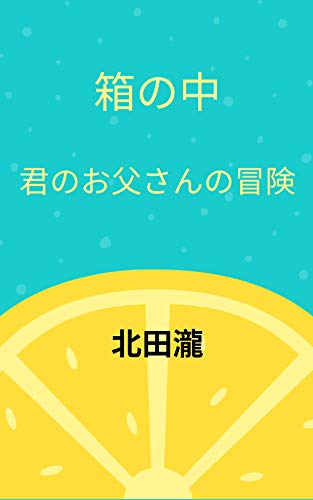 箱の中 君のお父さんの冒険 北田瀧 小説 文芸 Kindleストア Amazon