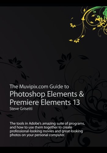 The Muvipix.com Guide to Photoshop Elements & Premiere Elements 13: The tools in Adobe’s amazing suite of programs, and how to use them together to ......