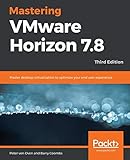 Mastering VMware Horizon 7.8: Master desktop virtualization to optimize your end user experience,...