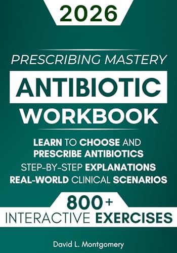 Antibiotic Mastery Workbook: Learn to Choose and Prescribe Antibiotics with 800+ Practical Exercises, Step-by-Step Explanations, and Real-World Clinical Scenarios