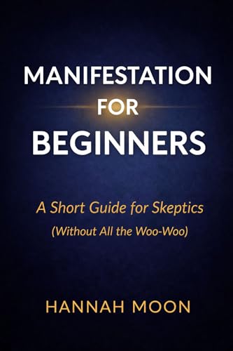 Manifestation for Beginners: : A Short Guide for Skeptics (Without All the Woo Woo) (Short Guide for Skeptics (Without All the Woo-Woo) Series)