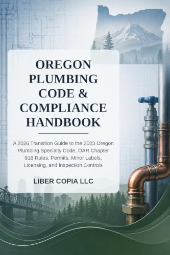 Oregon Plumbing Code and Compliance Handbook: 2026 Transition Guide to the 2023 Oregon Plumbing Specialty Code, OAR Chapter 918 Plumbing Rules, Permits, Minor Labels, Licensing
