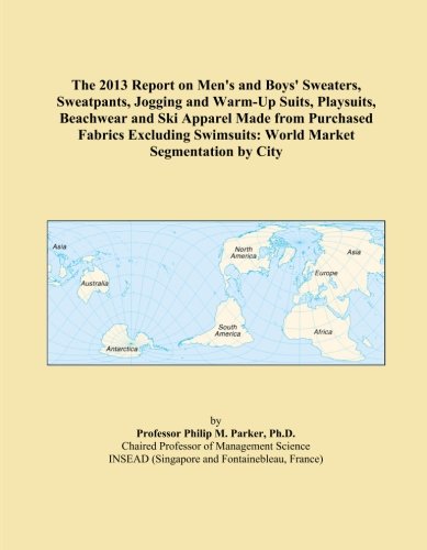 The 2013 Report on Men's and Boys' Sweaters, Sweatpants, Jogging and Warm-Up Suits, Playsuits, Beachwear and Ski Apparel Made from Purchased Fabrics ... Swimsuits: World Market Segmentation by City Paperback – January 15, 2013