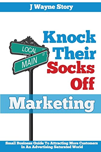 Knock Their Socks Off Marketing: Small Business Guide To Attracting More Customers In An Advertising Saturated World