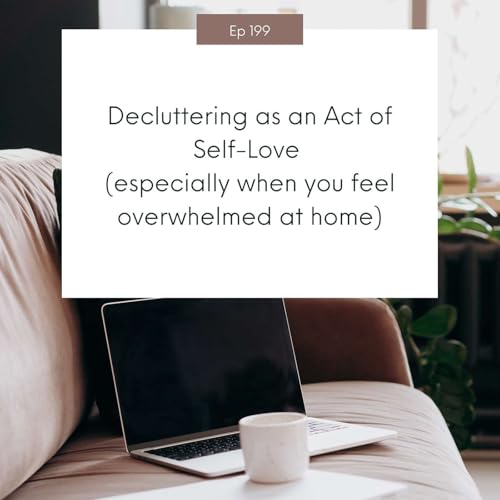Decluttering as an Act of Self-Love (especially when you feel overwhelmed at home) #199