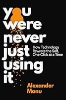 You Were Never Just Using It: How Technology Rewrote the Self, One Click at a Time 1997701332 Book Cover