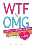 WTF to OMG: The Frazzled Female's Guide to Creating a Life You Love (The Good Life Series)