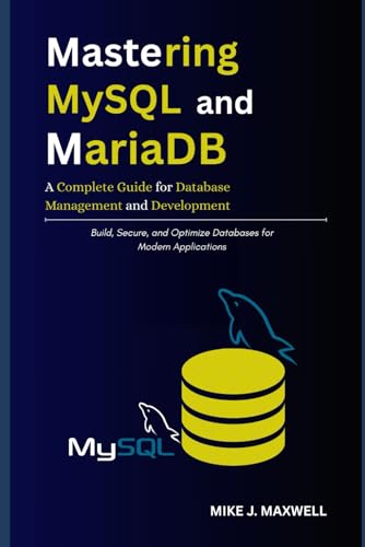 Mastering MySQL and MariaDB: A Complete Guide for Database Management and Development: Build, Secure, and Optimize Databases for Modern Applications