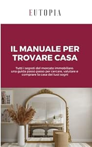 Il manuale per trovare casa: Tutti i segreti del mercato immobiliare: una guida passo passo per cercare, valutare e comprare la casa dei tuoi sogni
