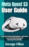Meta Quest S3 User Guide: A Step by Step Manual for Beginners and Seniors to set up, troubleshooting and Mastering Virtual Reality
