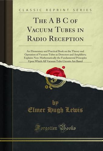 The A B C of Vacuum Tubes in Radio Reception: An Elementary and Practical Book on the Theory and Operation of Vacuum Tubes as Detectors and Amplifiers; ... Which All Vacuum Tube Circuits Are Based
