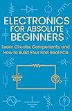 Electronics for Absolute Beginners: Learn Circuits, Components, and How to Build Your First Real PCB