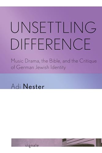 Unsettling Difference: Music Drama, the Bible, and the Critique of German Jewish Identity (Signale: Modern German Letters, Cultures, and Thought)