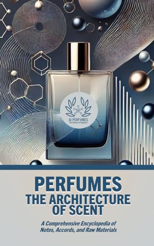 PERFUMES: THE ARCHITECTURE OF SCENT: A Comprehensive Encyclopedia of Notes, Accords, and Raw...