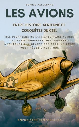 Les Avions, entre Histoire Aérienne et Conquêtes du Ciel: Des pionniers de l’aviation aux avions de chasse modernes, des appareils mythiques aux géants des airs, un...