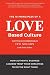 The 10 Principles of a Love-Based Culture: How Authentic Business Leaders Trust Their Employees to Do the Right Thing
