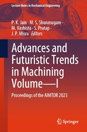 Advances and Futuristic Trends in Machining Volume—I: Proceedings of the AIMTDR 2023 (Lecture Notes in Mechanical Engineering)
