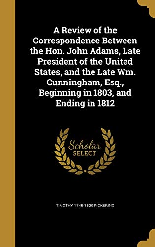 A Review of the Correspondence Between the Hon. John Adams, Late President of the United States, and the Late Wm. Cunningham, Esq., Beginning in 1803, and Ending in 1812