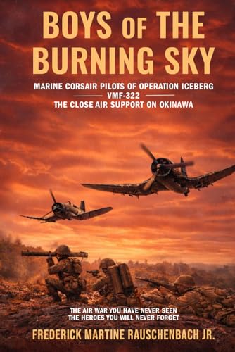 BOYS of THE BURNING SKY: MARINE CORSAIR PILOTS OF OPERATION ICEBERG -VMF-322- THE CLOSE AIR SUPPORT ON OKINAWA