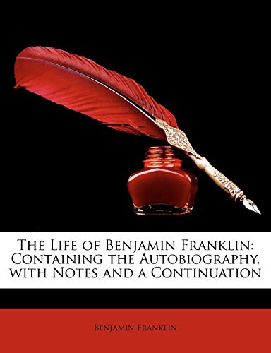 The Life of Benjamin Franklin: Containing the Autobiography, with Notes and a Continuation
