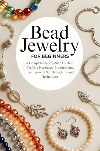 Bead Jewelry for Beginners: A Complete Step-by-Step Guide to Crafting Necklaces, Bracelets, and Earrings with Simple Patterns and Techniques