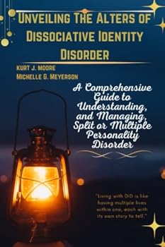 Unveiling The Alters of Dissociative Identity Disorder: A Comprehensive Guide to Understanding, and Managing, Split Or Multiple Personality Disorder