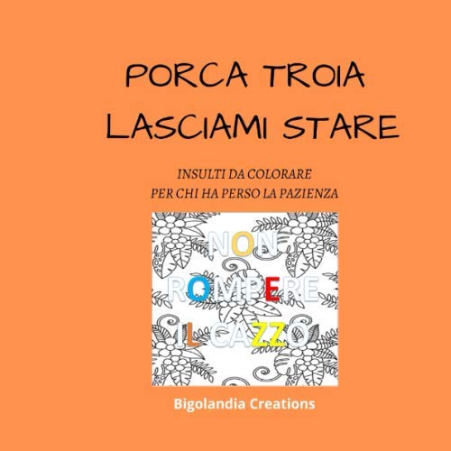 PORCA TROIA LASCIAMI STARE: Insulti da colorare per adulti che hanno perso la pazienza-regalo divertente per colleghi, amici, parenti (Italian Edition)