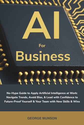 AI for Business: No-Hype Guide to Apply Artificial Intelligence at Work: Navigate Trends, Avoid...
