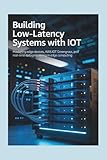 BUILDING LOW-LATENCY SYSTEMS WITH IOT: Mastering Edge Devices, AWS IoT Greengrass, and Real-Time Data Processing in Edge Computing