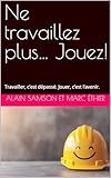 Ne travaillez plus… Jouez!: Travailler, c’est dépassé. Jouer, c’est l’avenir. (French Edition)
