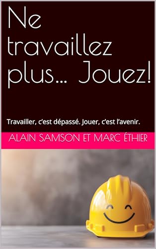 Ne travaillez plus… Jouez!: Travailler, c’est dépassé. Jouer, c’est l’avenir. (French Edition)