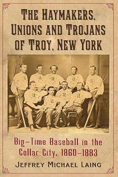 The Haymakers, Unions and Trojans of Troy, New York: Big-Time Baseball in the Collar City, 1860-1883