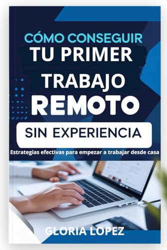Cómo Conseguir tu Primer Trabajo Remoto sin Experiencia:: Estrategias efectivas para empezar a trabajar desde casa (Spanish Edition)
