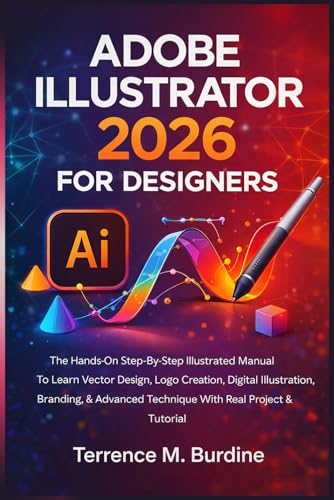 Adobe Illustrator 2026 For Designers: The Hands-On Step-By-Step Illustrated Manual To Learn Vector Design, Logo Creation, Digital Illustration, Branding, Advanced Technique With Real Project Tutorial