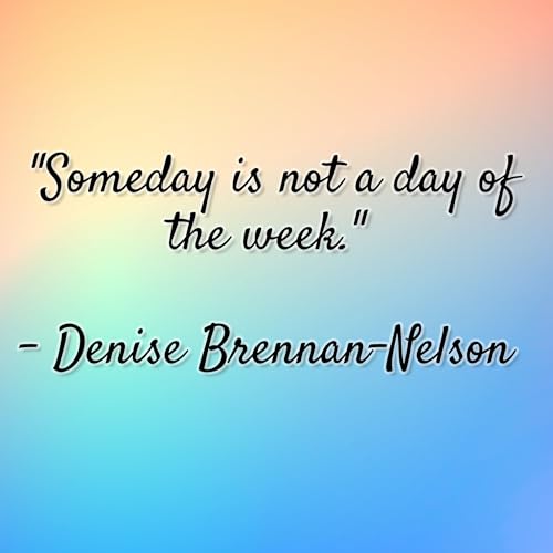Denise Brennan-Nelson - "Someday is not a day of the week."