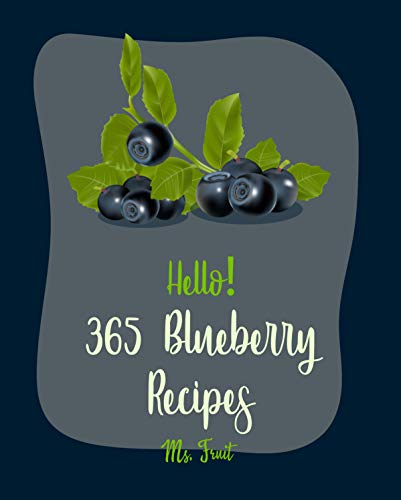 Hello! 365 Blueberry Recipes: Best Blueberry Cookbook Ever For Beginners [Cobbler Cookbook, Jam And Jelly Cookbook, Fruit Pie Cookbook, Homemade Ice Cream Recipes, Blueberry Muffin Recipe] [Book 1]