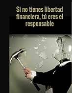 SI NO TIENES LIBERTAD FINANCIERA TU ERES EL RESPONSABLE